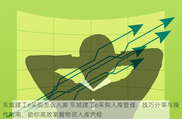 东城建工e采购怎么入库 东城建工e采购入库管理：技巧分享与操作指南，助你高效掌握物资入库流程