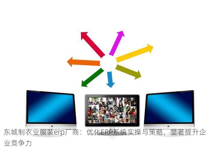 东城制衣业服装erp厂商：优化ERP系统实操与策略，显著提升企业竞争力