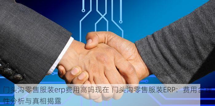 门头沟零售服装erp费用高吗现在 门头沟零售服装ERP：费用合理性分析与真相揭露