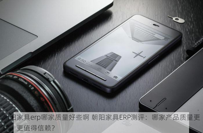 朝阳家具erp哪家质量好些啊 朝阳家具ERP测评：哪家产品质量更优，更值得信赖？