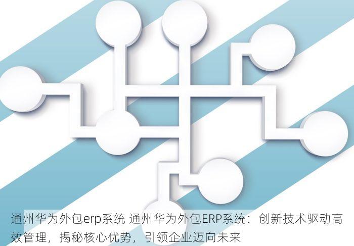 通州华为外包erp系统 通州华为外包ERP系统：创新技术驱动高效管理，揭秘核心优势，引领企业迈向未来