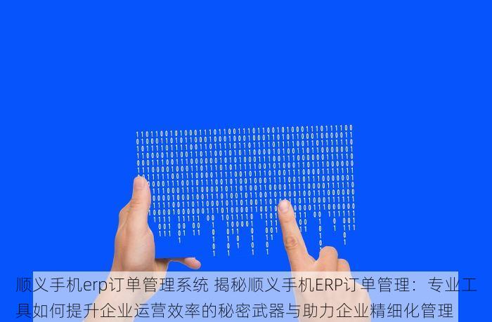顺义手机erp订单管理系统 揭秘顺义手机ERP订单管理：专业工具如何提升企业运营效率的秘密武器与助力企业精细化管理