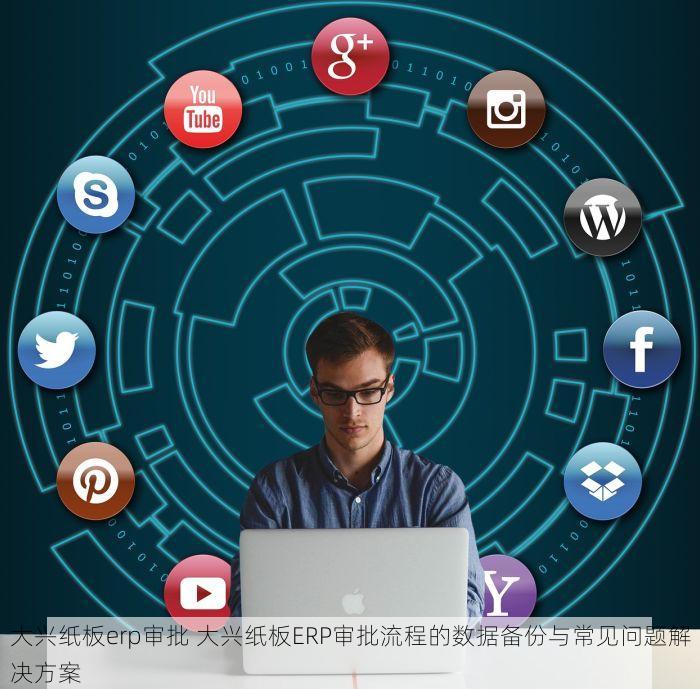 大兴纸板erp审批 大兴纸板ERP审批流程的数据备份与常见问题解决方案