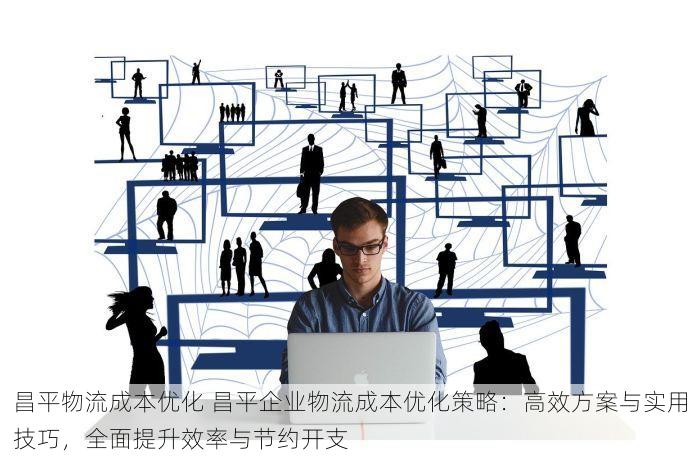 昌平物流成本优化 昌平企业物流成本优化策略：高效方案与实用技巧，全面提升效率与节约开支