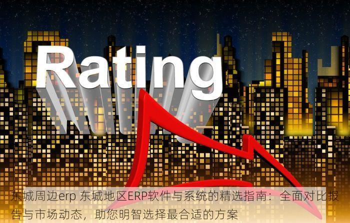 东城周边erp 东城地区ERP软件与系统的精选指南：全面对比报告与市场动态，助您明智选择最合适的方案