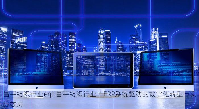 昌平纺织行业erp 昌平纺织行业：ERP系统驱动的数字化转型与实践效果