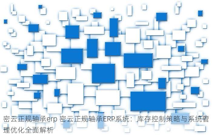 密云正规轴承erp 密云正规轴承ERP系统：库存控制策略与系统管理优化全面解析