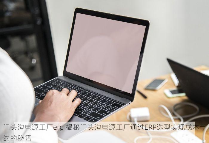 门头沟电源工厂erp 揭秘门头沟电源工厂通过ERP选型实现成本节约的秘籍