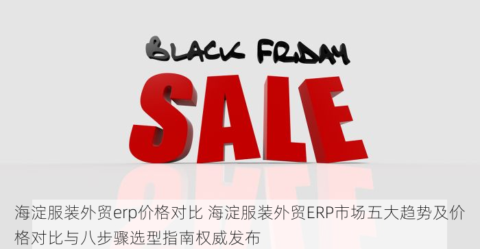 海淀服装外贸erp价格对比 海淀服装外贸ERP市场五大趋势及价格对比与八步骤选型指南权威发布