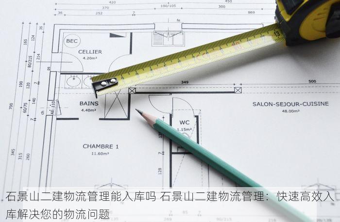 石景山二建物流管理能入库吗 石景山二建物流管理：快速高效入库解决您的物流问题