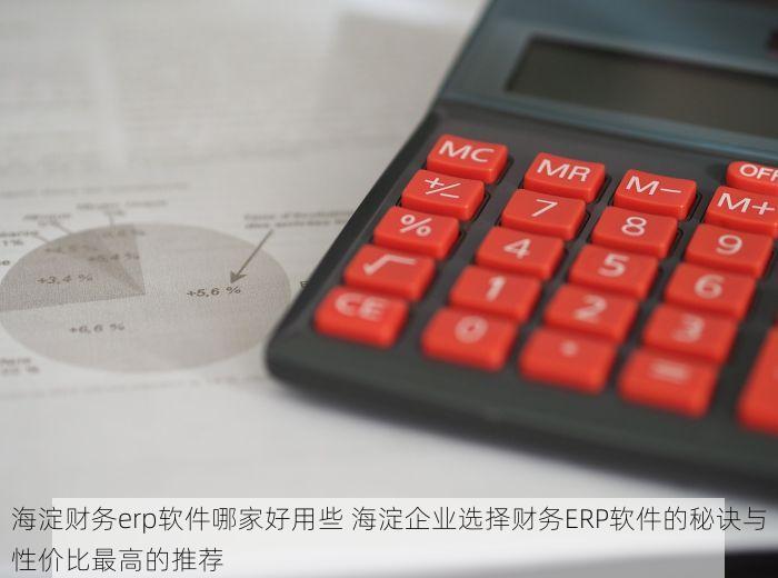 海淀财务erp软件哪家好用些 海淀企业选择财务ERP软件的秘诀与性价比最高的推荐
