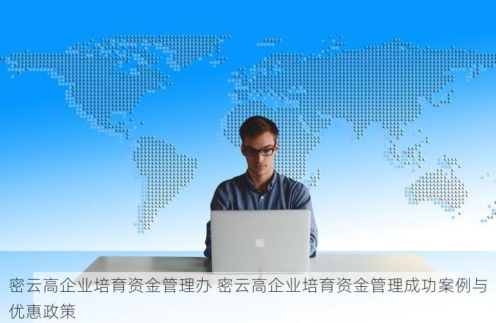 密云高企业培育资金管理办 密云高企业培育资金管理成功案例与优惠政策