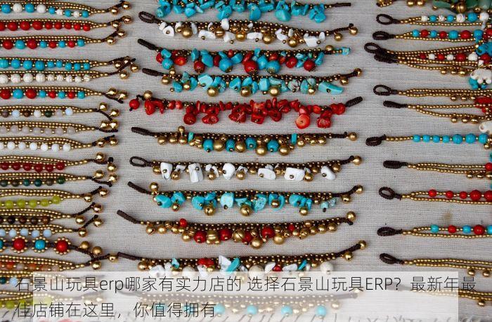 石景山玩具erp哪家有实力店的 选择石景山玩具ERP？最新年最佳店铺在这里，你值得拥有