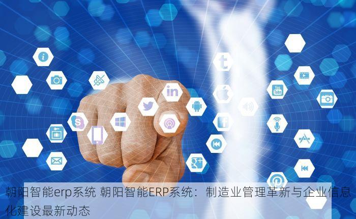 朝阳智能erp系统 朝阳智能ERP系统：制造业管理革新与企业信息化建设最新动态