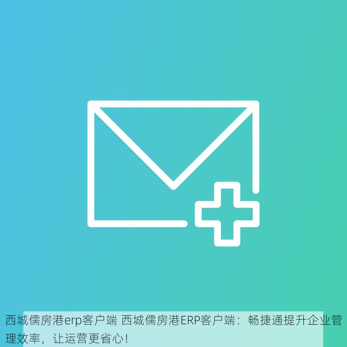 西城儒房港erp客户端 西城儒房港ERP客户端：畅捷通提升企业管理效率，让运营更省心！