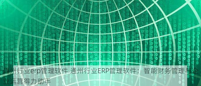 通州行业erp管理软件 通州行业ERP管理软件：智能财务管理与企业运营得力助手