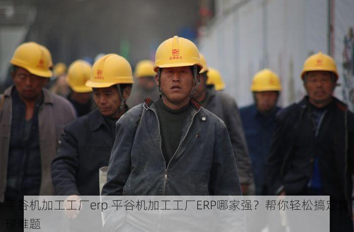 平谷机加工工厂erp 平谷机加工工厂ERP哪家强？帮你轻松搞定管理难题