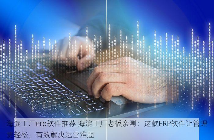 海淀工厂erp软件推荐 海淀工厂老板亲测：这款ERP软件让管理更轻松，有效解决运营难题
