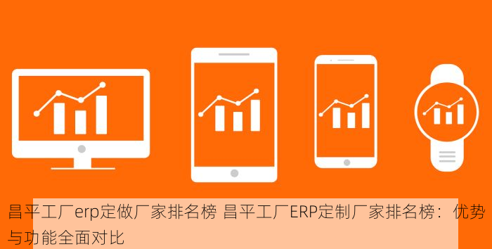 昌平工厂erp定做厂家排名榜 昌平工厂ERP定制厂家排名榜：优势与功能全面对比
