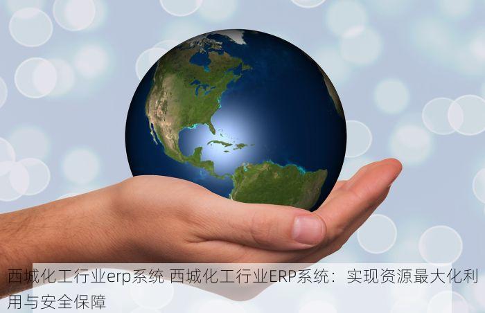 西城化工行业erp系统 西城化工行业ERP系统：实现资源最大化利用与安全保障