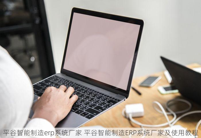 平谷智能制造erp系统厂家 平谷智能制造ERP系统厂家及使用教程