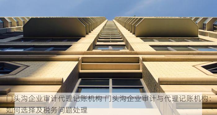 门头沟企业审计代理记账机构 门头沟企业审计与代理记账机构：如何选择及税务问题处理