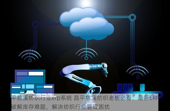 昌平慈溪纺织行业erp系统 昌平慈溪纺织老板必看：最新ERP系统破解库存难题，解决纺织行业管理困扰