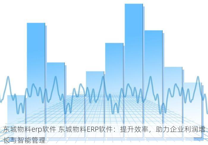 东城物料erp软件 东城物料ERP软件：提升效率，助力企业利润增长与智能管理