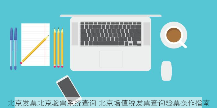 北京发票北京验票系统查询助力企业规避财税风险与提升财务办公效率