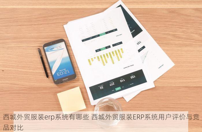 西城外贸服装erp系统有哪些 西城外贸服装ERP系统用户评价与竞品对比