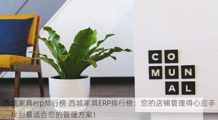西城家具erp排行榜 西城家具ERP排行榜：您的店铺管理得心应手，找到最适合您的管理方案！