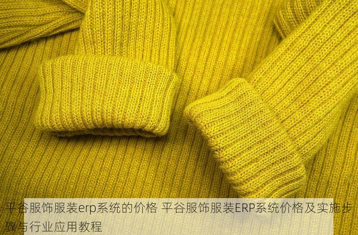 平谷服饰服装erp系统的价格 平谷服饰服装ERP系统价格及实施步骤与行业应用教程