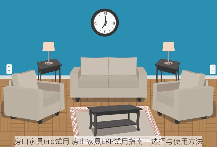 房山家具erp试用 房山家具ERP试用指南：选择与使用方法