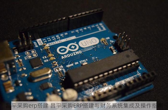 昌平采购erp搭建 昌平采购ERP搭建与财务系统集成及操作指南