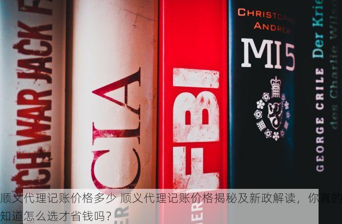 顺义代理记账价格多少 顺义代理记账价格揭秘及新政解读，你真的知道怎么选才省钱吗？