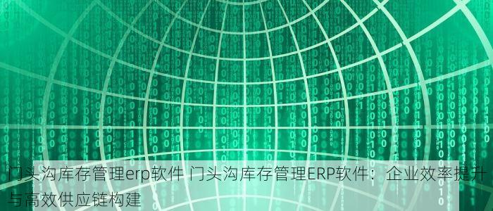 门头沟库存管理erp软件 门头沟库存管理ERP软件：企业效率提升与高效供应链构建
