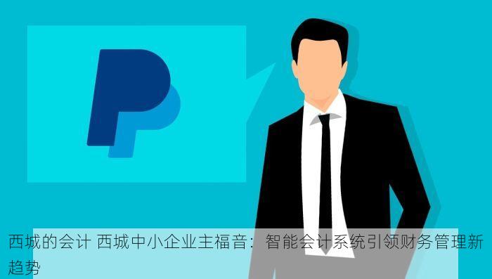 西城的会计 西城中小企业主福音：智能会计系统引领财务管理新趋势