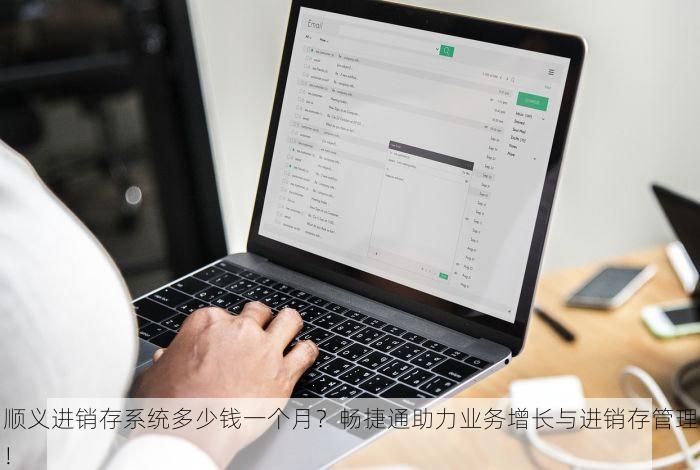 顺义进销存系统多少钱一个月？畅捷通助力业务增长与进销存管理！