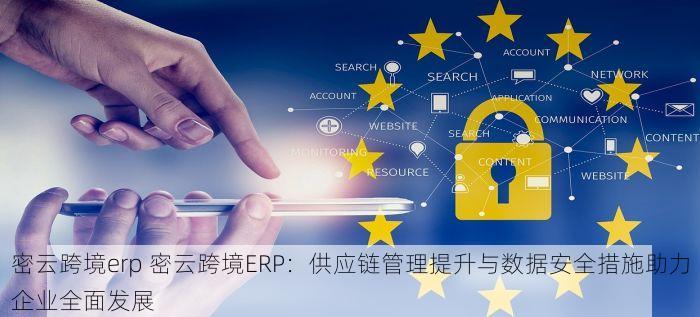 密云跨境erp 密云跨境ERP：供应链管理提升与数据安全措施助力企业全面发展