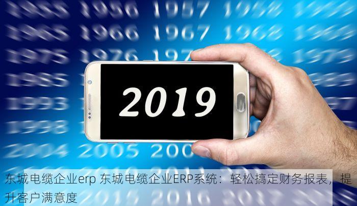 东城电缆企业erp 东城电缆企业ERP系统：轻松搞定财务报表，提升客户满意度