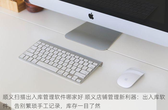 顺义扫描出入库管理软件哪家好 顺义店铺管理新利器：出入库软件，告别繁琐手工记录，库存一目了然