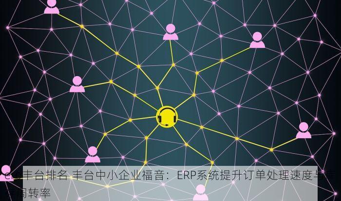 erp丰台排名 丰台中小企业福音：ERP系统提升订单处理速度与库存周转率