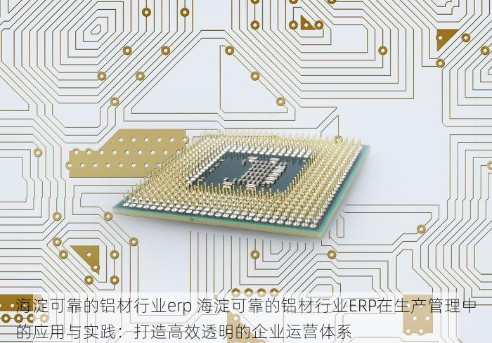 海淀可靠的铝材行业erp 海淀可靠的铝材行业ERP在生产管理中的应用与实践：打造高效透明的企业运营体系