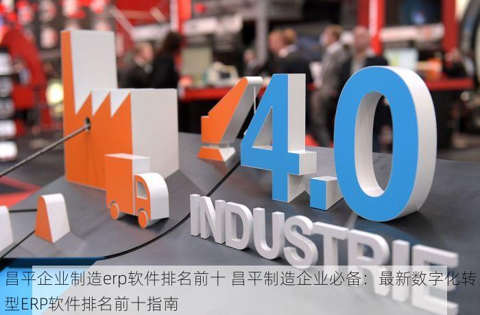昌平企业制造erp软件排名前十 昌平制造企业必备：最新数字化转型ERP软件排名前十指南