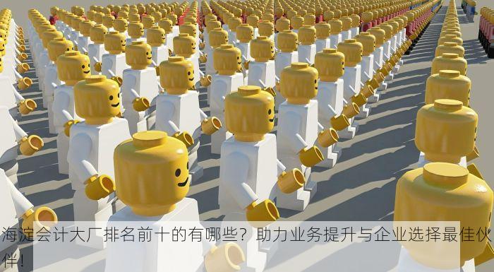 海淀会计大厂排名前十的有哪些？助力业务提升与企业选择最佳伙伴！