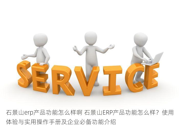 石景山erp产品功能怎么样啊 石景山ERP产品功能怎么样？使用体验与实用操作手册及企业必备功能介绍
