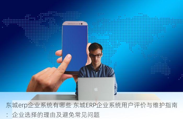 东城erp企业系统有哪些 东城ERP企业系统用户评价与维护指南：企业选择的理由及避免常见问题