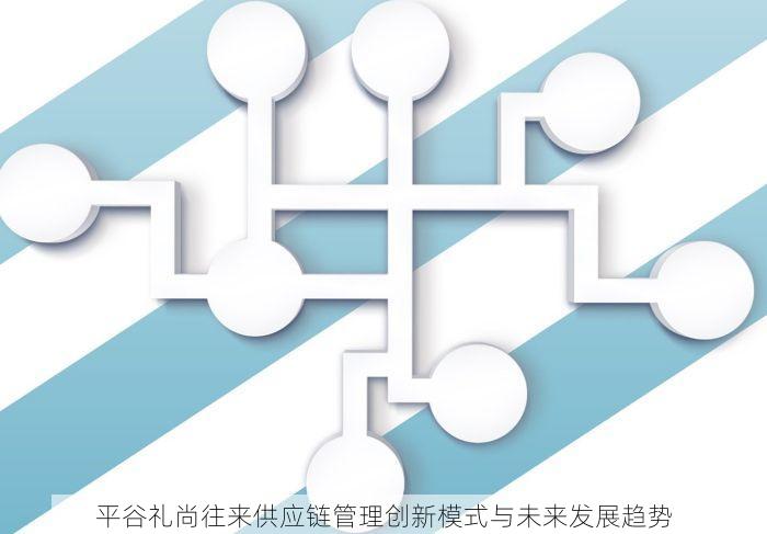 平谷礼尚往来供应链管理创新模式与未来发展趋势