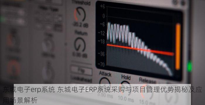 东城电子erp系统 东城电子ERP系统采购与项目管理优势揭秘及应用场景解析