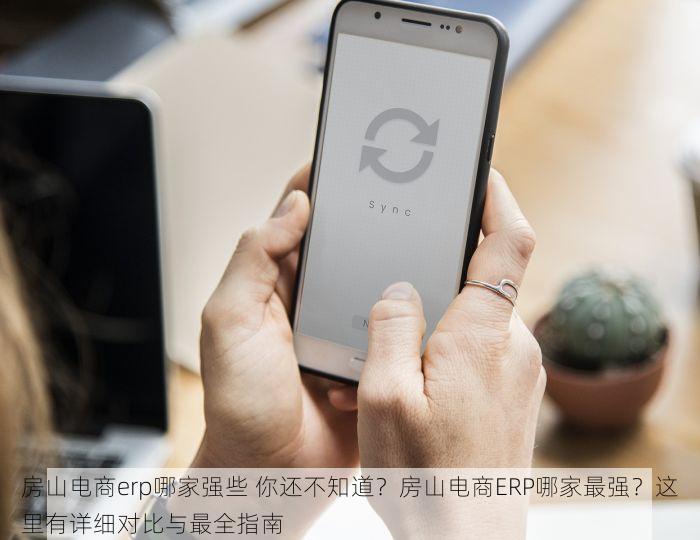 房山电商erp哪家强些 你还不知道？房山电商ERP哪家最强？这里有详细对比与最全指南
